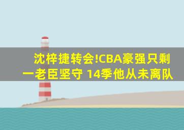 沈梓捷转会!CBA豪强只剩一老臣坚守 14季他从未离队